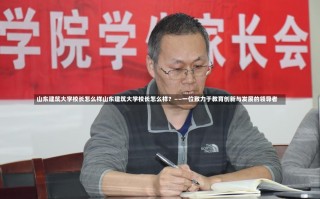 山东建筑大学校长怎么样山东建筑大学校长怎么样？——一位致力于教育创新与发展的领导者