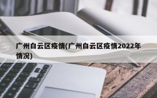 广州白云区疫情(广州白云区疫情2022年情况)