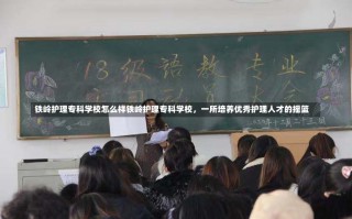 铁岭护理专科学校怎么样铁岭护理专科学校，一所培养优秀护理人才的摇篮