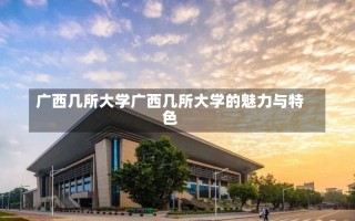 广西几所大学广西几所大学的魅力与特色