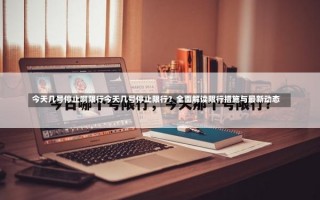 今天几号停止啊限行今天几号停止限行？全面解读限行措施与最新动态