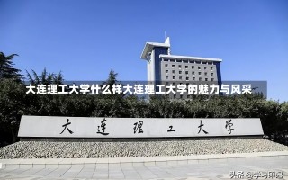 大连理工大学什么样大连理工大学的魅力与风采