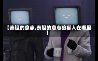 【泰坦的意志,泰坦的意志狼獾人在哪里】