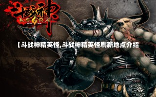 【斗战神精英怪,斗战神精英怪刷新地点介绍】