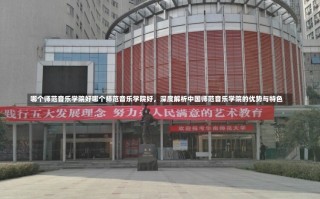 哪个师范音乐学院好哪个师范音乐学院好，深度解析中国师范音乐学院的优势与特色