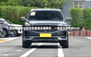 吉利星越怎么样吉利星越全面解析，一款实力不凡的SUV