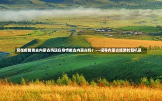 现在疫情能去内蒙古吗现在疫情能去内蒙古吗？——探寻内蒙古旅游的新机遇