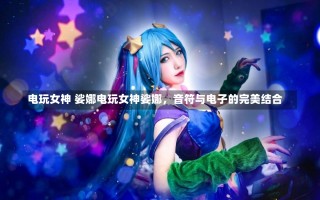 电玩女神 娑娜电玩女神娑娜，音符与电子的完美结合