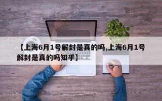 【上海6月1号解封是真的吗,上海6月1号解封是真的吗知乎】