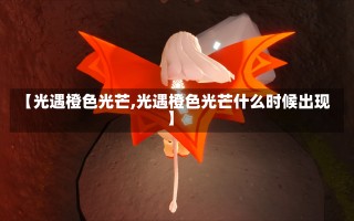 【光遇橙色光芒,光遇橙色光芒什么时候出现】