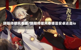 阴阳师暖风春穗/阴阳师暖风春穗是安卓还是ios