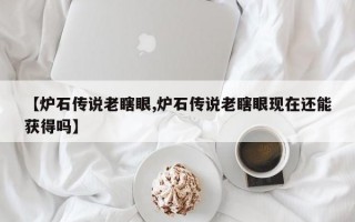 【炉石传说老瞎眼,炉石传说老瞎眼现在还能获得吗】