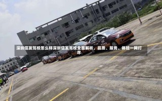 深圳信发驾校怎么样深圳信发驾校全面解析，品质、服务、体验一网打尽