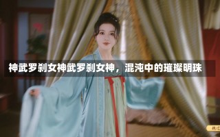 神武罗刹女神武罗刹女神，混沌中的璀璨明珠