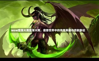 wow堕落火鹰堕落火鹰，魔兽世界中的传奇英雄与悲剧象征