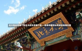 北大在北京哪个区北大在北京哪个区——探寻中国顶尖学府的地理位置