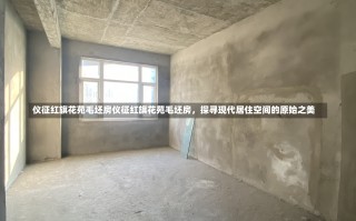 仪征红旗花苑毛坯房仪征红旗花苑毛坯房，探寻现代居住空间的原始之美