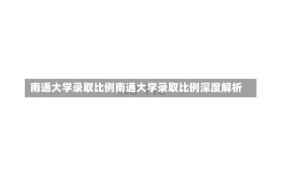 南通大学录取比例南通大学录取比例深度解析