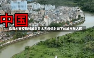 乌鲁木齐疫情封城乌鲁木齐疫情封城下的城市与人民