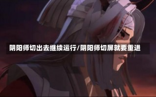 阴阳师切出去继续运行/阴阳师切屏就要重进