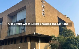 湖南大学研究生院怎么样湖南大学研究生院综合实力解析