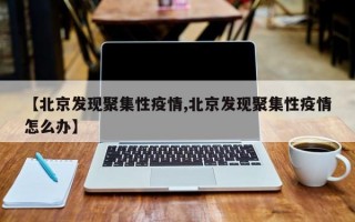 【北京发现聚集性疫情,北京发现聚集性疫情怎么办】