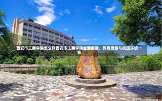 西安市工商学院怎么样西安市工商学院全面解读，教育质量与校园环境一览