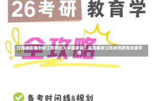 江苏师范哪个好江苏师范大学哪家强？深度解析江苏师范教育优质学府