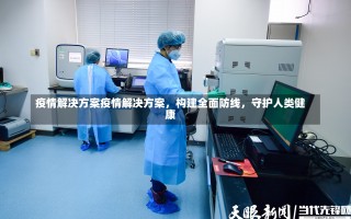 疫情解决方案疫情解决方案，构建全面防线，守护人类健康