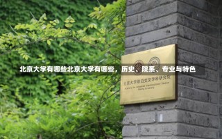 北京大学有哪些北京大学有哪些，历史、院系、专业与特色