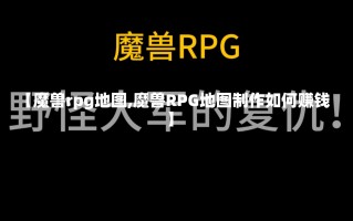 【魔兽rpg地图,魔兽RPG地图制作如何赚钱】