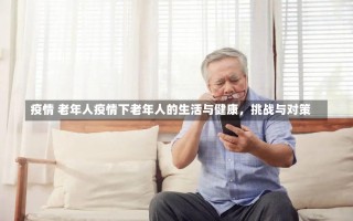 疫情 老年人疫情下老年人的生活与健康，挑战与对策