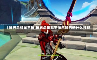 【神界危机龙王神,神界危机龙王神三转后选什么技能】