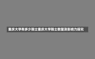 重庆大学有多少院士重庆大学院士数量及影响力探究