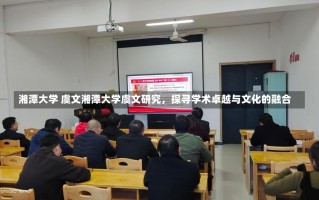 湘潭大学 虞文湘潭大学虞文研究，探寻学术卓越与文化的融合