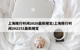 上海限行时间2020最新规定/上海限行时间202151最新规定