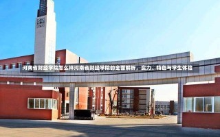 河南省财经学院怎么样河南省财经学院的全面解析，实力、特色与学生体验