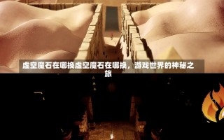 虚空魔石在哪换虚空魔石在哪换，游戏世界的神秘之旅