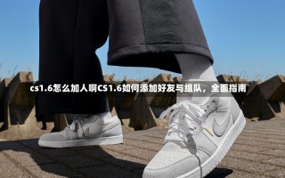 cs1.6怎么加人啊CS1.6如何添加好友与组队，全面指南