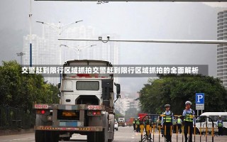 交警赶到限行区域抓拍交警赶到限行区域抓拍的全面解析