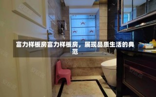 富力样板房富力样板房，展现品质生活的典范