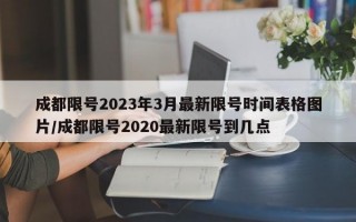 成都限号2023年3月最新限号时间表格图片/成都限号2020最新限号到几点