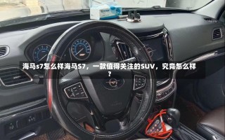 海马s7怎么样海马S7，一款值得关注的SUV，究竟怎么样？