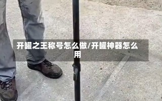 开罐之王称号怎么做/开罐神器怎么用