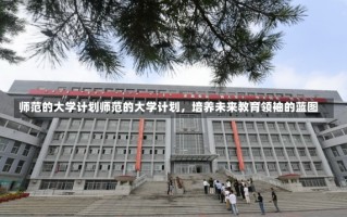 师范的大学计划师范的大学计划，培养未来教育领袖的蓝图