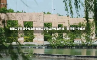 安阳工学院哪个专业好安阳工学院优势专业解析，探寻哪个专业好？