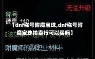 【dnf称号附魔宝珠,dnf称号附魔宝珠拍卖行可以买吗】