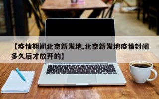 【疫情期间北京新发地,北京新发地疫情封闭多久后才放开的】