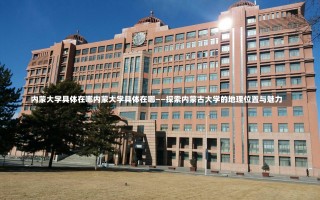 内蒙大学具体在哪内蒙大学具体在哪——探索内蒙古大学的地理位置与魅力