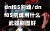 dnf85剑魂/dnf85剑魂用什么武器刷图好